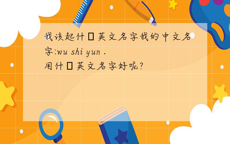 我该起什麼英文名字我的中文名字:wu shi yun .用什麼英文名字好呢?