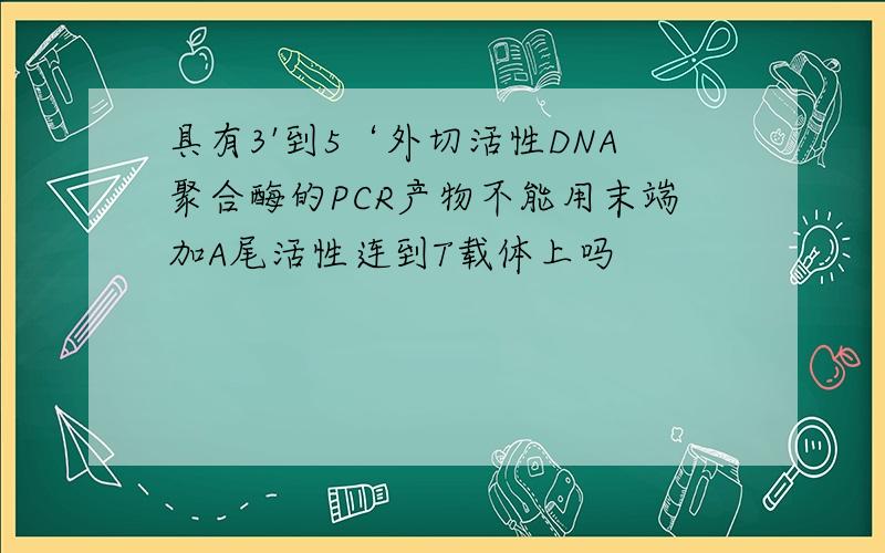具有3'到5‘外切活性DNA聚合酶的PCR产物不能用末端加A尾活性连到T载体上吗