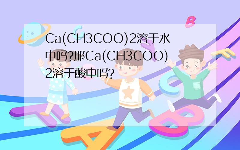 Ca(CH3COO)2溶于水中吗?那Ca(CH3COO)2溶于酸中吗?