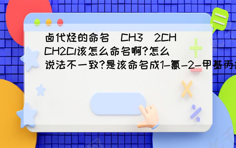 卤代烃的命名(CH3)2CHCH2Cl该怎么命名啊?怎么说法不一致?是该命名成1-氯-2-甲基丙烷还是2-甲基-1-氯丙烷?命名时是卤素优先还是烷基优先?