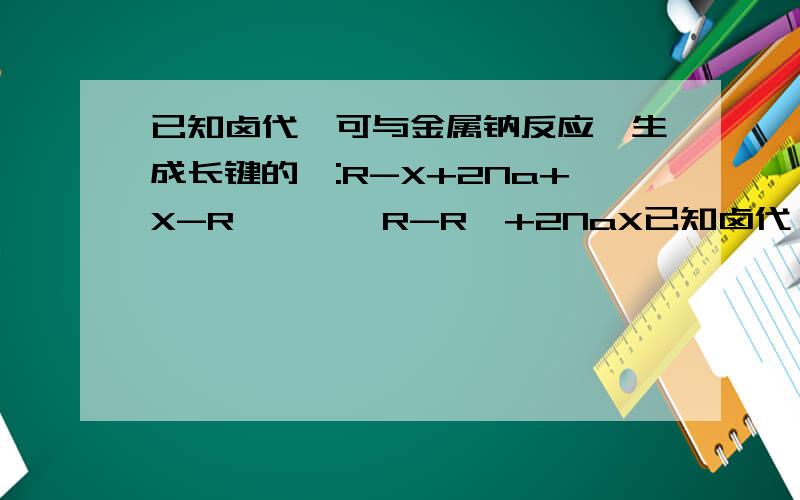 已知卤代烃可与金属钠反应,生成长键的烃:R-X+2Na+X-R′——→R-R′+2NaX已知卤代烃可与金属钠反应,生成长键的烃：R-X+2Na+X-R′——→R-R′+2NaX.现有碘乙烷和碘丙烷的混合物与足量金属钠反应后,