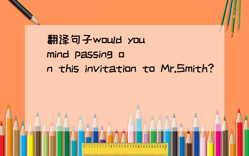 翻译句子would you mind passing on this invitation to Mr.Smith?
