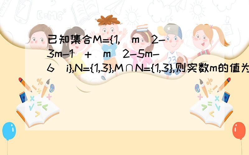 已知集合M={1,(m^2-3m-1)+(m^2-5m-6)i},N={1,3},M∩N={1,3},则实数m的值为（）A.4 B.-1 C.4或-1 D.1或6