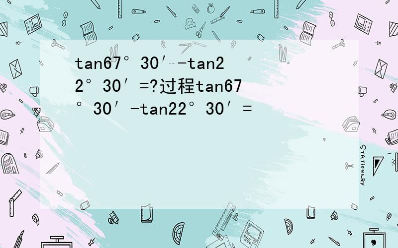tan67°30′-tan22°30′=?过程tan67°30′-tan22°30′=