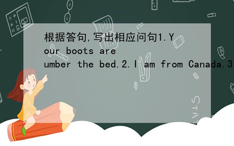 根据答句,写出相应问句1.Your boots are umber the bed.2.I am from Canada.3.I come on Monday.4.I usually go to school by bus.5.Yes,we speak Chinese at home.
