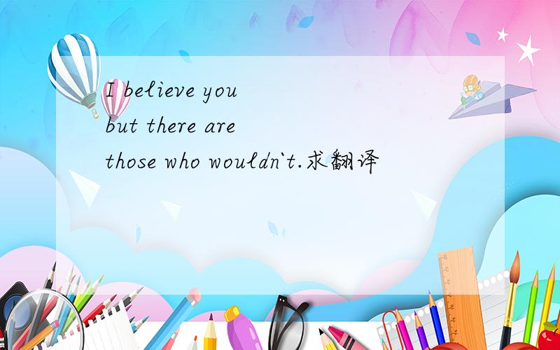I believe you but there are those who wouldn`t.求翻译