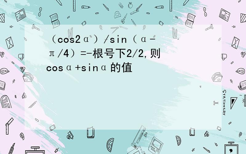 （cos2α）/sin（α-π/4）=-根号下2/2,则cosα+sinα的值