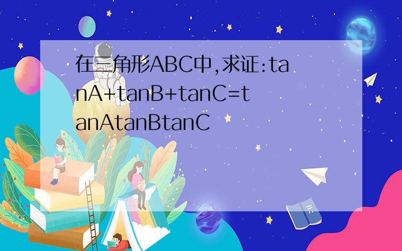 在三角形ABC中,求证:tanA+tanB+tanC=tanAtanBtanC