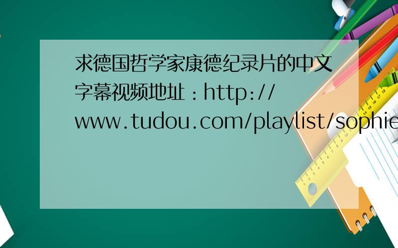 求德国哲学家康德纪录片的中文字幕视频地址：http://www.tudou.com/playlist/sophiekant/          http://v.youku.com/v_show/id_XNjM1MzM4OTY=.html两个视频不同,提供任一视频字幕就给80分,我只有这么多了