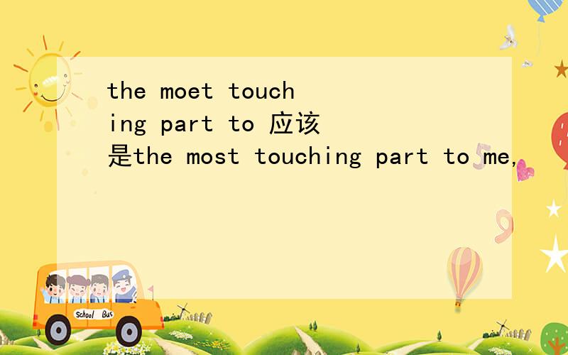 the moet touching part to 应该是the most touching part to me,