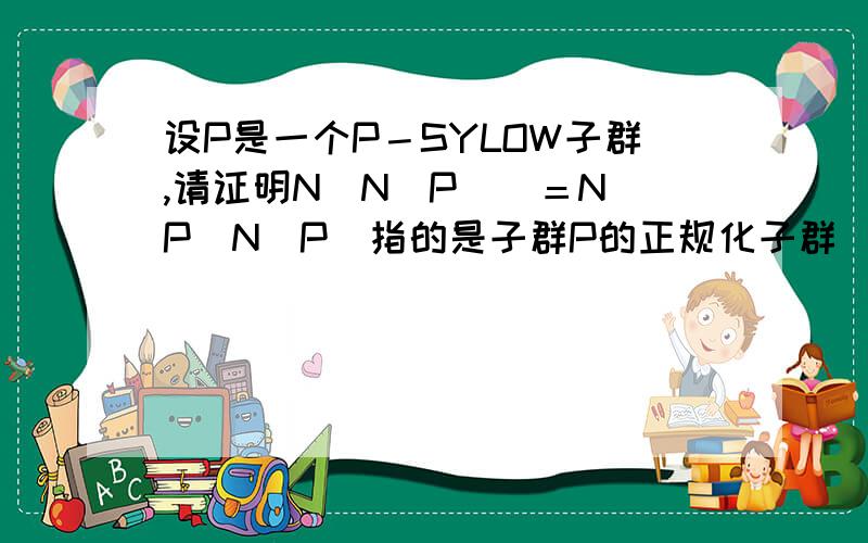 设P是一个P－SYLOW子群,请证明N（N（P））＝N（P）N（P）指的是子群P的正规化子群