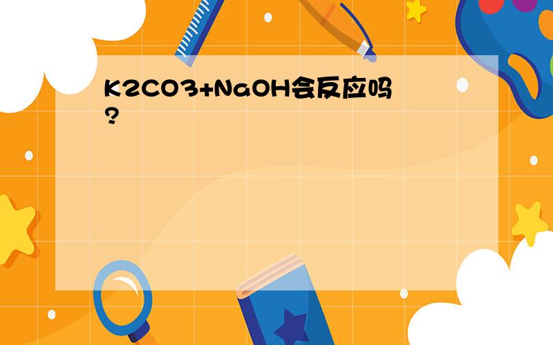K2CO3+NaOH会反应吗?