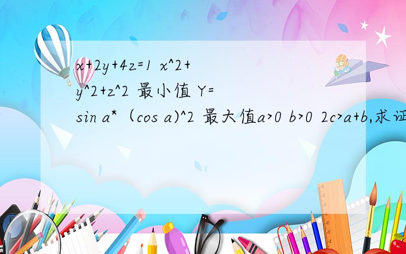 x+2y+4z=1 x^2+y^2+z^2 最小值 Y=sin a*（cos a)^2 最大值a>0 b>0 2c>a+b,求证：c-（c^2-ab)^(1/2)< a < c+（c^2-ab)^(1/2)三道不等式的题,