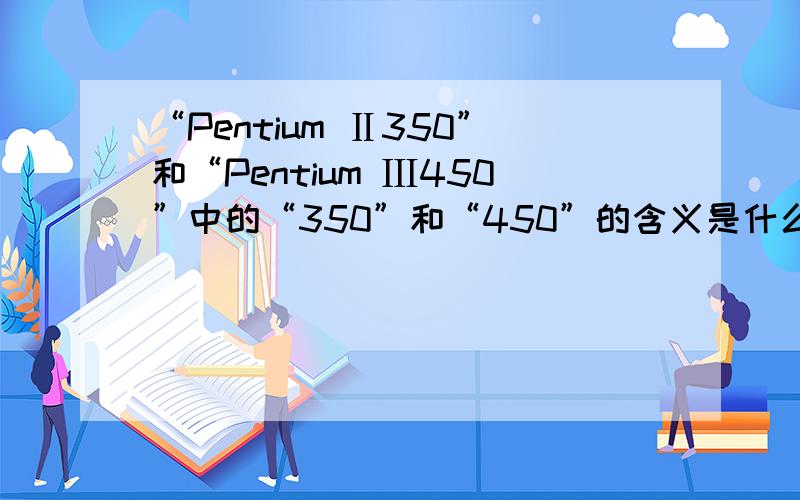“Pentium Ⅱ350”和“Pentium Ⅲ450”中的“350”和“450”的含义是什么?