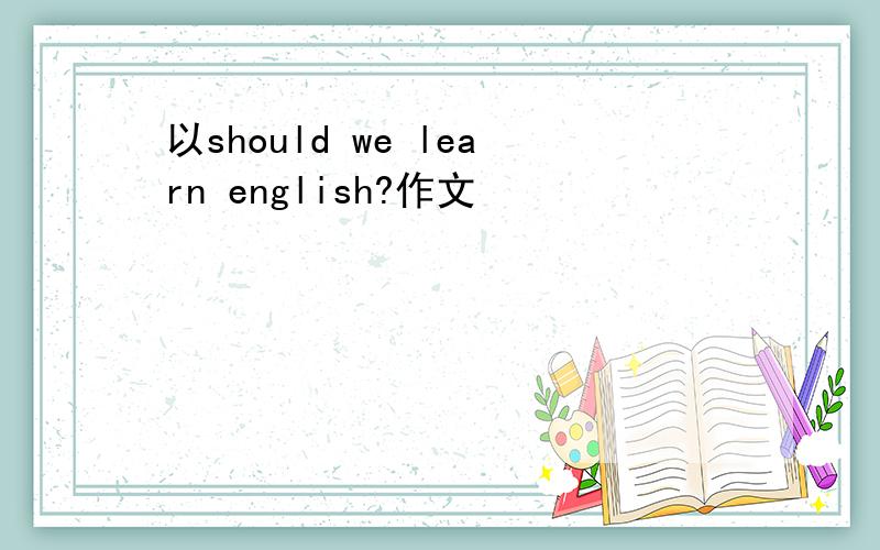 以should we learn english?作文