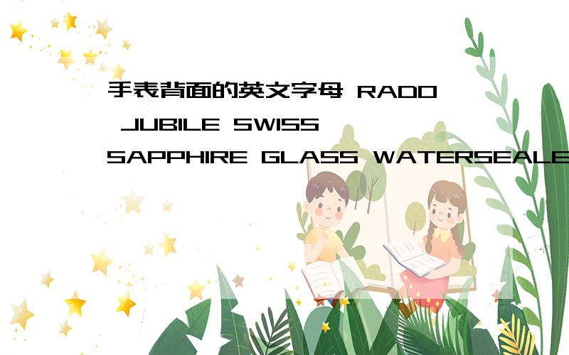 手表背面的英文字母 RADO JUBILE SWISS SAPPHIRE GLASS WATERSEALED 3ATM TUNGSTEN STEEL NO:09-6020G