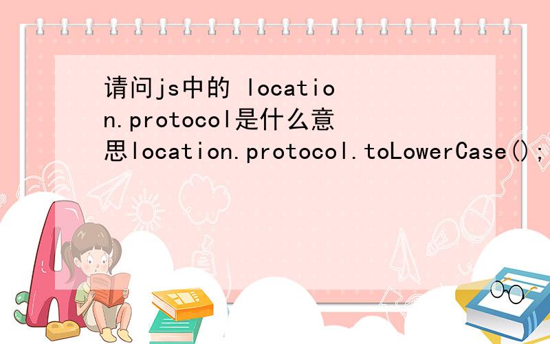 请问js中的 location.protocol是什么意思location.protocol.toLowerCase();