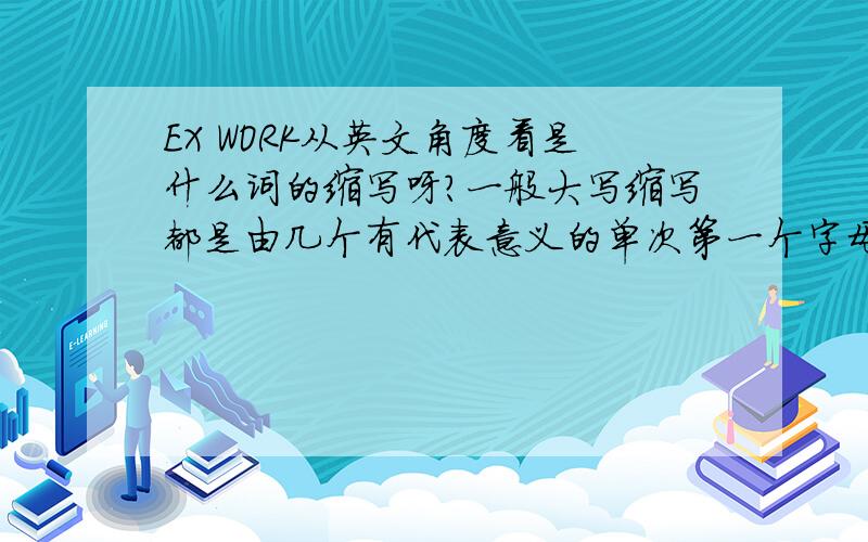 EX WORK从英文角度看是什么词的缩写呀?一般大写缩写都是由几个有代表意义的单次第一个字母组成.但是按照此推理,就不明白为何EWX 成了EX WORK的缩写?请指教!