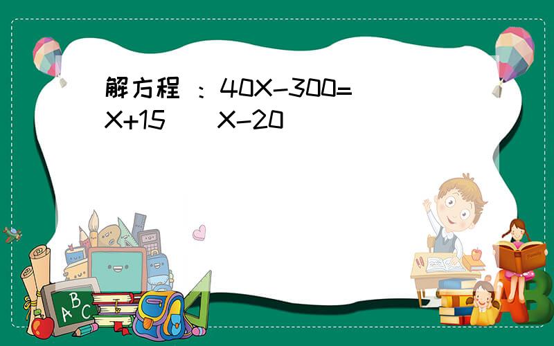 解方程 ：40X-300=(X+15)(X-20)