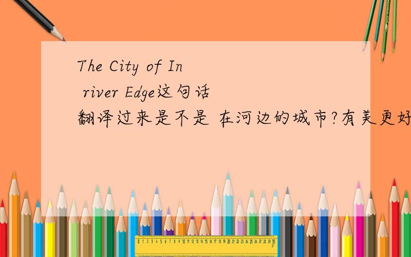 The City of In river Edge这句话翻译过来是不是 在河边的城市?有美更好地翻译：在河边的城市