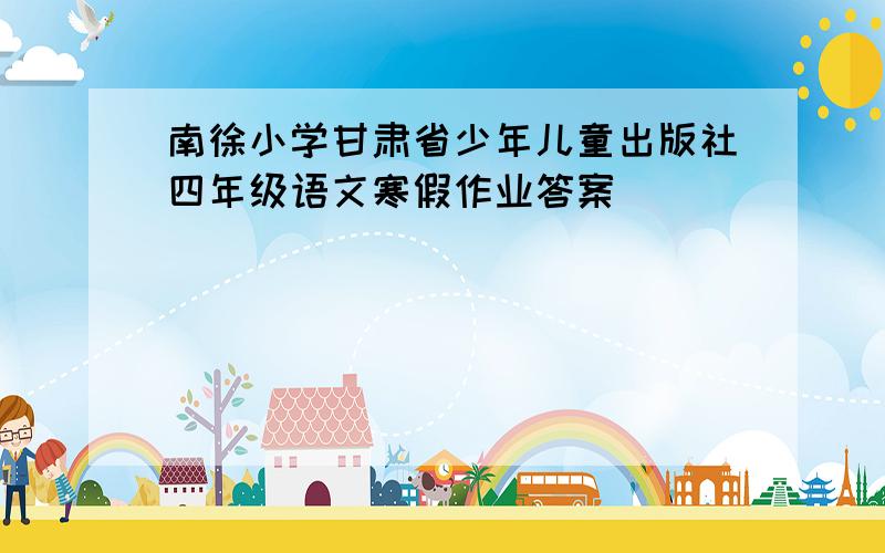 南徐小学甘肃省少年儿童出版社四年级语文寒假作业答案