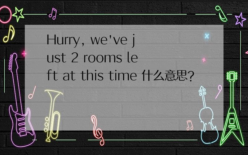 Hurry, we've just 2 rooms left at this time 什么意思?