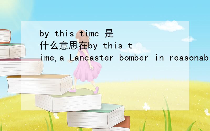 by this time 是什么意思在by this time,a Lancaster bomber in reasonable condition was rare and worth rescuing.中,by this time是什么意思?by this time 还有什么意思吗?over the years是什么意思?