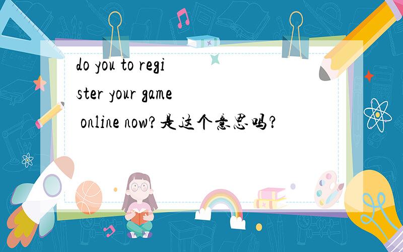 do you to register your game online now?是这个意思吗？