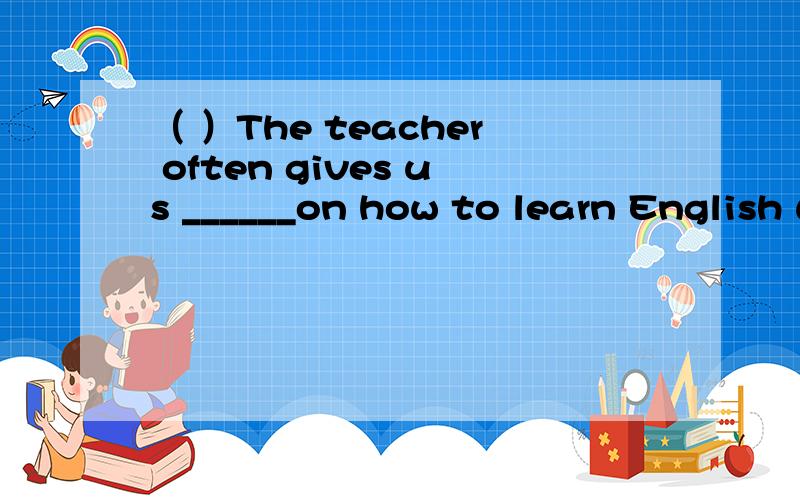 （ ）The teacher often gives us ______on how to learn English well.A.some advices B.some pieces of adviceC.a piece advice D.some advice