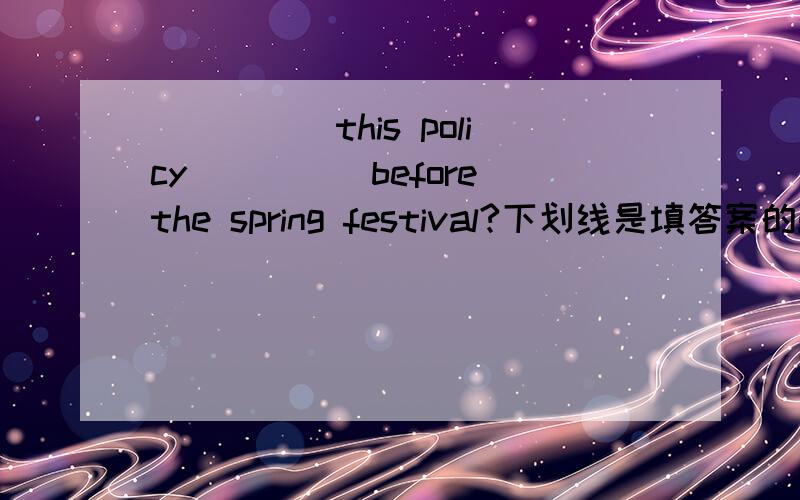 _____this policy_____before the spring festival?下划线是填答案的!