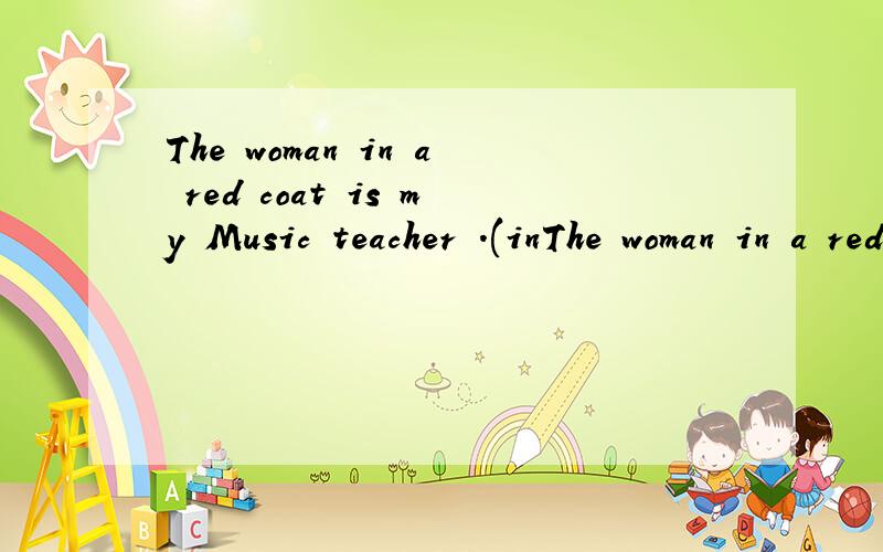 The woman in a red coat is my Music teacher .(inThe woman in a red coat is my Music teacher .(in a red coat划线提问）__ woman__ __Music teacher?