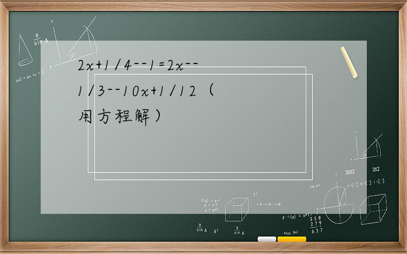 2x+1/4--1=2x--1/3--10x+1/12（用方程解）