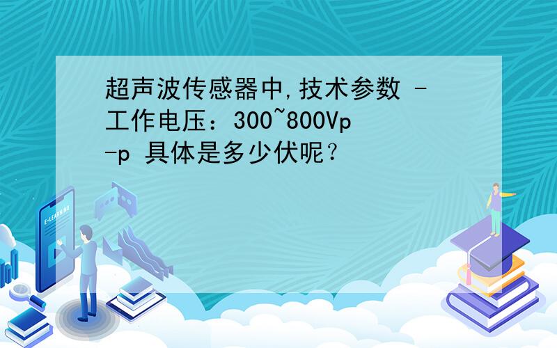 超声波传感器中,技术参数 -工作电压：300~800Vp-p 具体是多少伏呢？