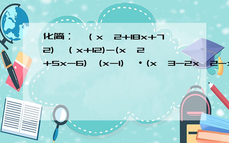 化简：〔（x^2+18x+72)÷（x+12)-(x^2+5x-6)÷(x-1)〕·(x^3-2x^2-x+1)