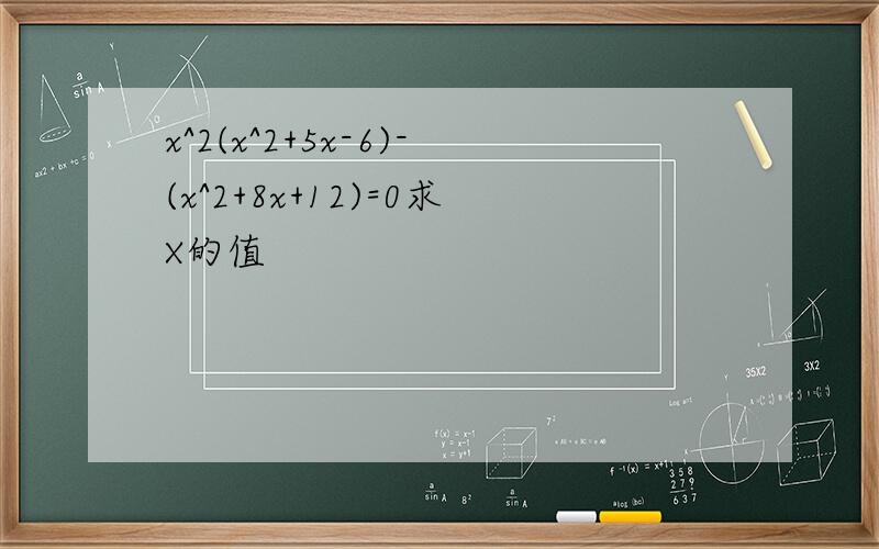 x^2(x^2+5x-6)-(x^2+8x+12)=0求X的值