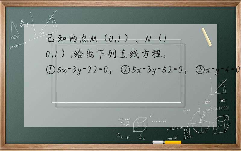 已知两点M（0,1）、N（10,1）,给出下列直线方程：①5x-3y-22=0；②5x-3y-52=0；③x-y-4=0；④4x-y-14=0在直线上存在点P满足MP=NP+6的所有直线方程是