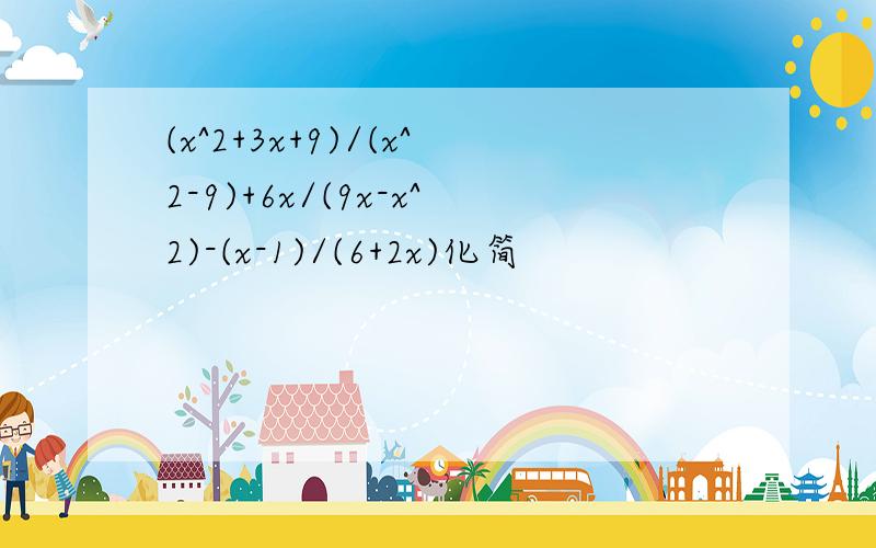 (x^2+3x+9)/(x^2-9)+6x/(9x-x^2)-(x-1)/(6+2x)化简