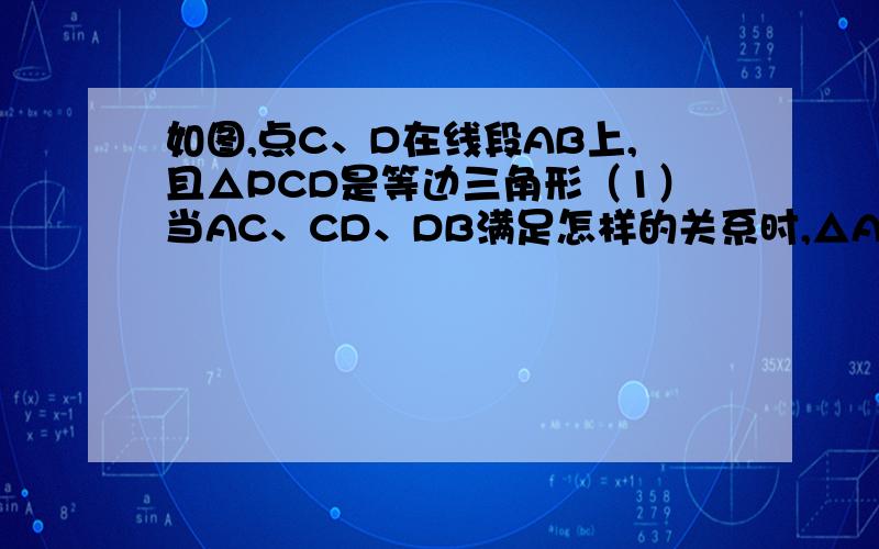 如图,点C、D在线段AB上,且△PCD是等边三角形（1）当AC、CD、DB满足怎样的关系时,△ACP∽△PBD.为什么在（1）中是若△ACP∽△PDB∴AC:PC=PD:BD难道不是AC:BD=PC:
