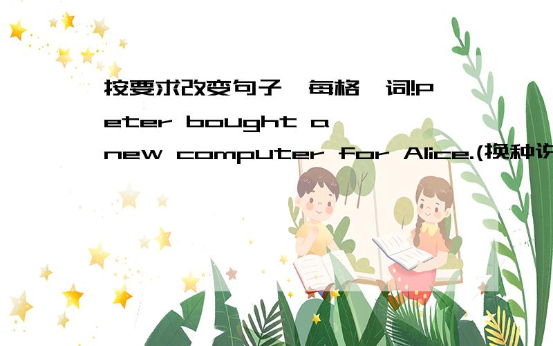 按要求改变句子,每格一词!Peter bought a new computer for Alice.(换种说法,意思不变）Peter _______ ________ a new computer.