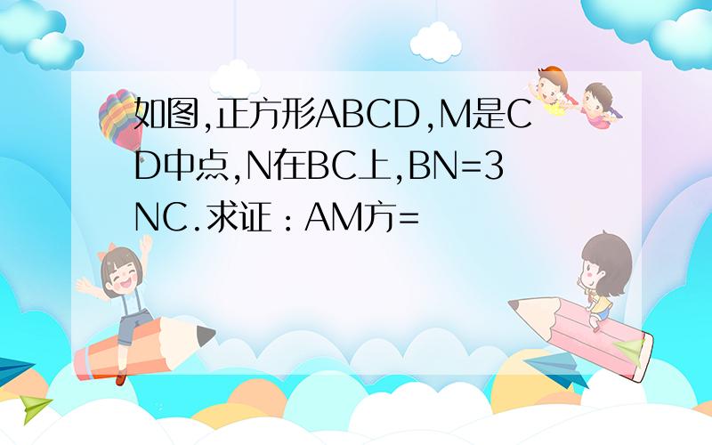 如图,正方形ABCD,M是CD中点,N在BC上,BN=3NC.求证：AM方=