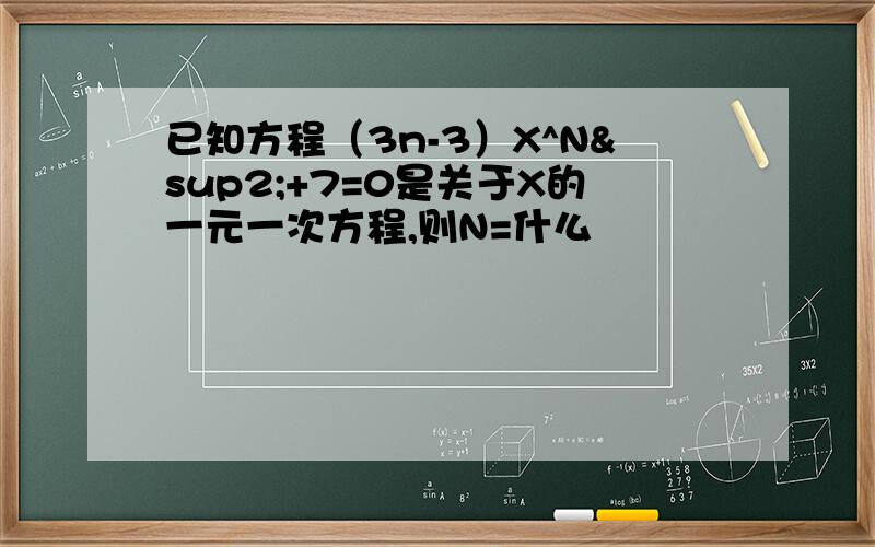 已知方程（3n-3）X^N²+7=0是关于X的一元一次方程,则N=什么
