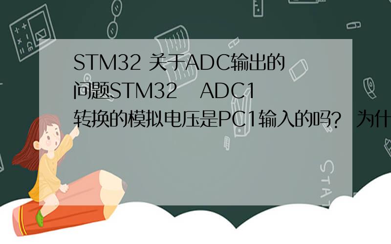 STM32 关于ADC输出的问题STM32   ADC1转换的模拟电压是PC1输入的吗?  为什么没给PC1电压ADC就有转换结果输出