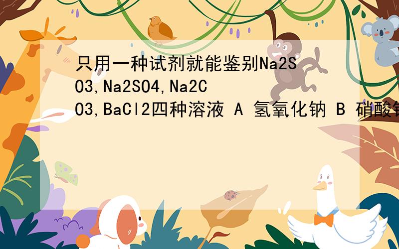 只用一种试剂就能鉴别Na2SO3,Na2SO4,Na2CO3,BaCl2四种溶液 A 氢氧化钠 B 硝酸银 C 稀硫酸 D 稀盐酸