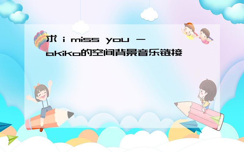 求 i miss you －akiko的空间背景音乐链接