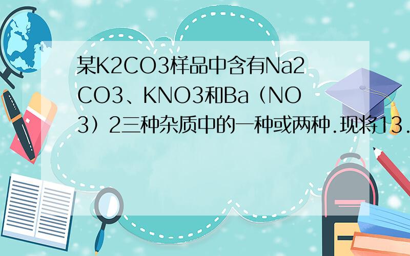 某K2CO3样品中含有Na2CO3、KNO3和Ba（NO3）2三种杂质中的一种或两种.现将13.8g样品溶于足量水中,得到澄清溶液.若再加入过量的CaCl2溶液,得到9g沉淀,对样品所含杂质的正确判断是（ ）A.肯定有KNO3