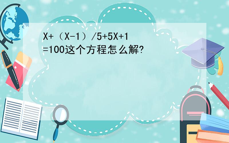 X+（X-1）/5+5X+1=100这个方程怎么解?