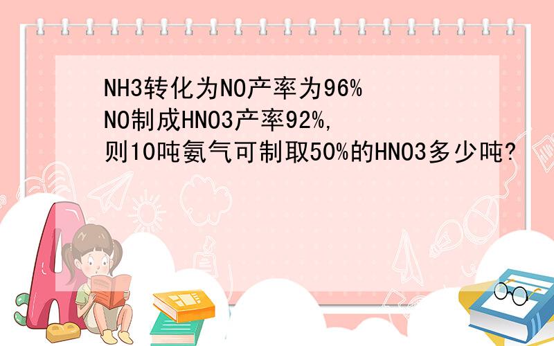 NH3转化为NO产率为96%NO制成HNO3产率92%,则10吨氨气可制取50%的HNO3多少吨?