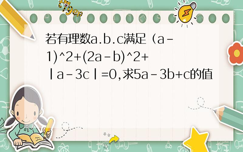若有理数a.b.c满足（a-1)^2+(2a-b)^2+|a-3c|=0,求5a-3b+c的值