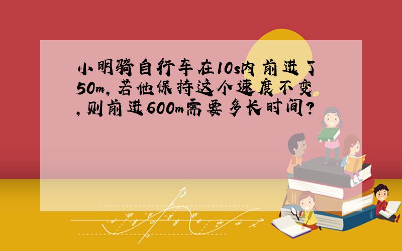 小明骑自行车在10s内前进了50m,若他保持这个速度不变,则前进600m需要多长时间?