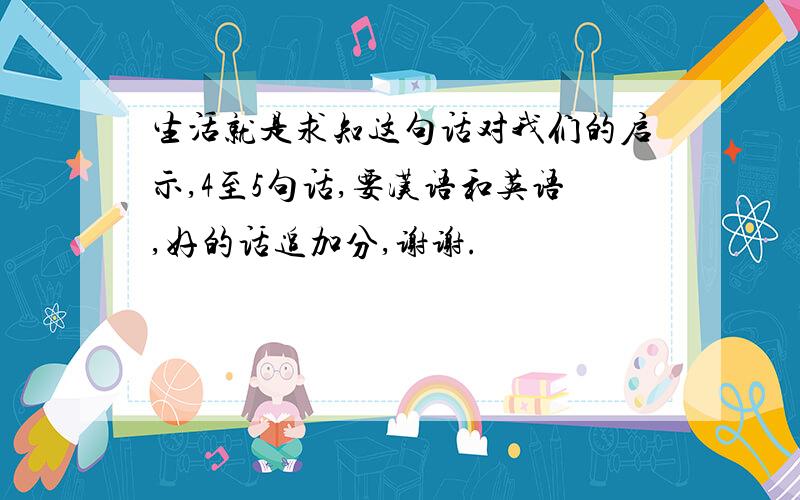 生活就是求知这句话对我们的启示,4至5句话,要汉语和英语,好的话追加分,谢谢.